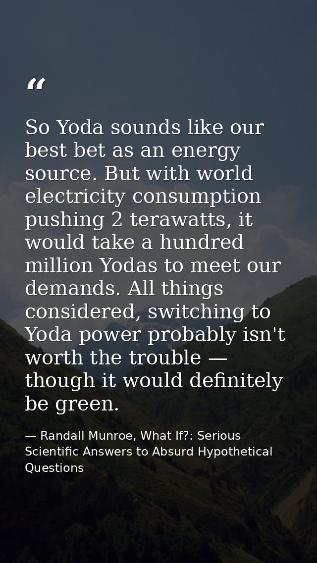 So Yoda sounds like our best bet as an energy source. But with world electricity consumption pushing 2 terawatts, it wou — Randall Munroe, What If?: Serious Scientific Answers to Absurd Hypothetical Questions