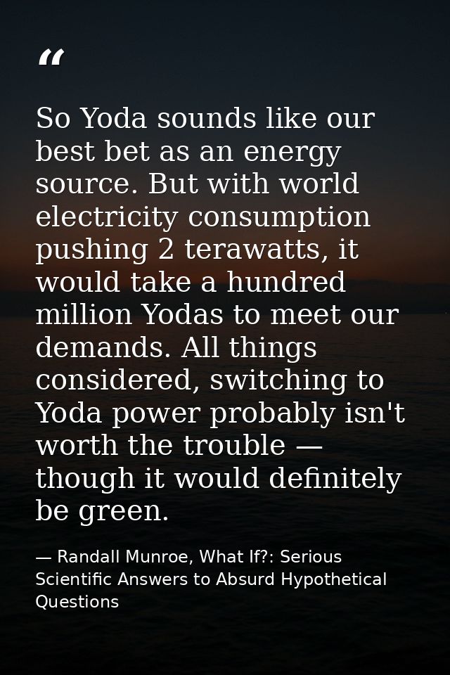 So Yoda sounds like our best bet as an energy source. But with world electricity consumption pushing 2 terawatts, it wou — Randall Munroe, What If?: Serious Scientific Answers to Absurd Hypothetical Questions