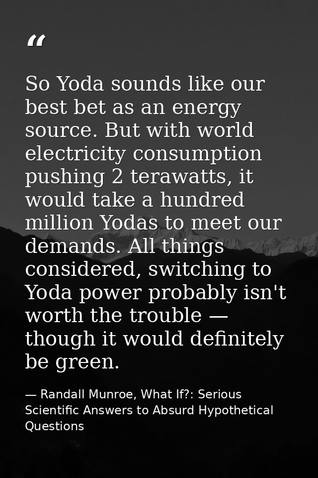 So Yoda sounds like our best bet as an energy source. But with world electricity consumption pushing 2 terawatts, it wou — Randall Munroe, What If?: Serious Scientific Answers to Absurd Hypothetical Questions