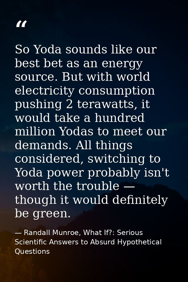 So Yoda sounds like our best bet as an energy source. But with world electricity consumption pushing 2 terawatts, it wou — Randall Munroe, What If?: Serious Scientific Answers to Absurd Hypothetical Questions