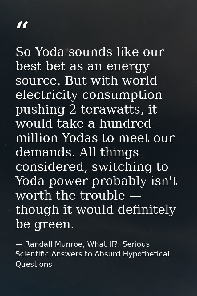 So Yoda sounds like our best bet as an energy source. But with world electricity consumption pushing 2 terawatts, it wou — Randall Munroe, What If?: Serious Scientific Answers to Absurd Hypothetical Questions