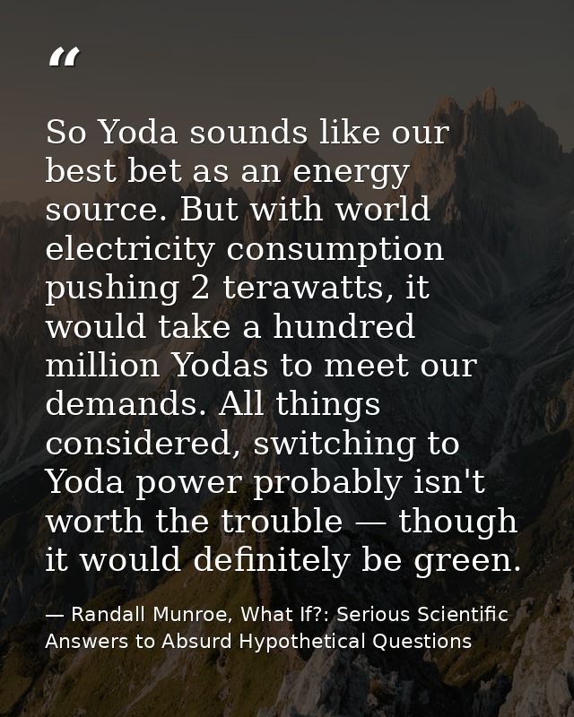So Yoda sounds like our best bet as an energy source. But with world electricity consumption pushing 2 terawatts, it wou — Randall Munroe, What If?: Serious Scientific Answers to Absurd Hypothetical Questions