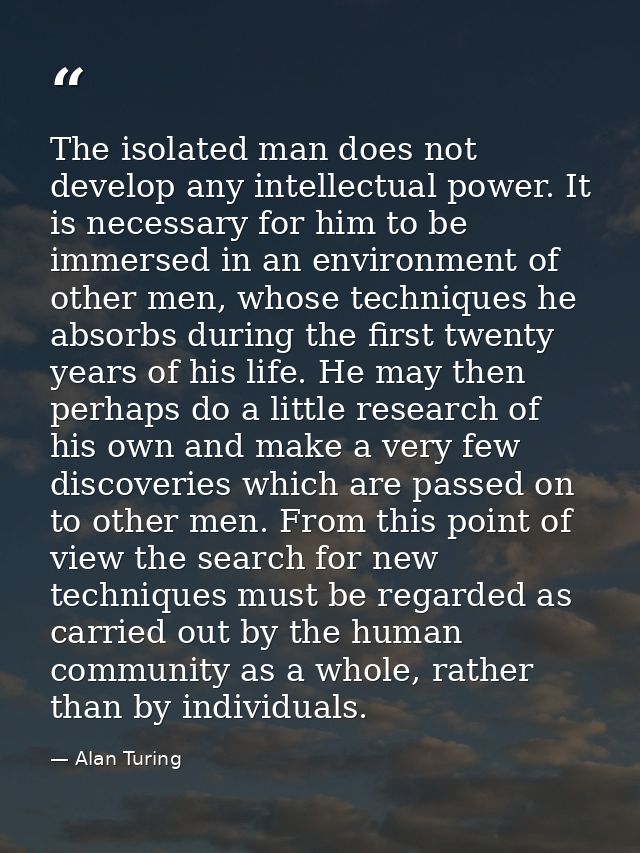 The isolated man does not develop any intellectual power. It is necessary for him to be immersed in an environment of ot — Alan Turing