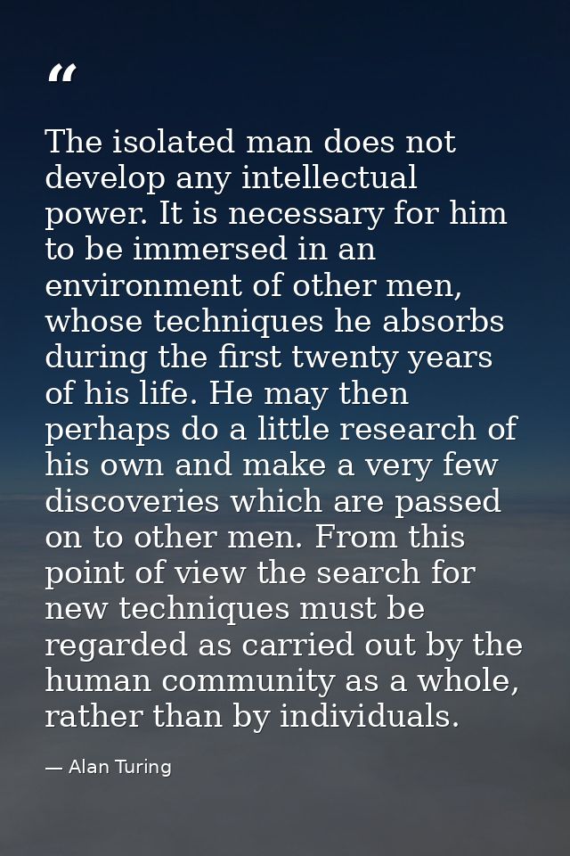 The isolated man does not develop any intellectual power. It is necessary for him to be immersed in an environment of ot — Alan Turing