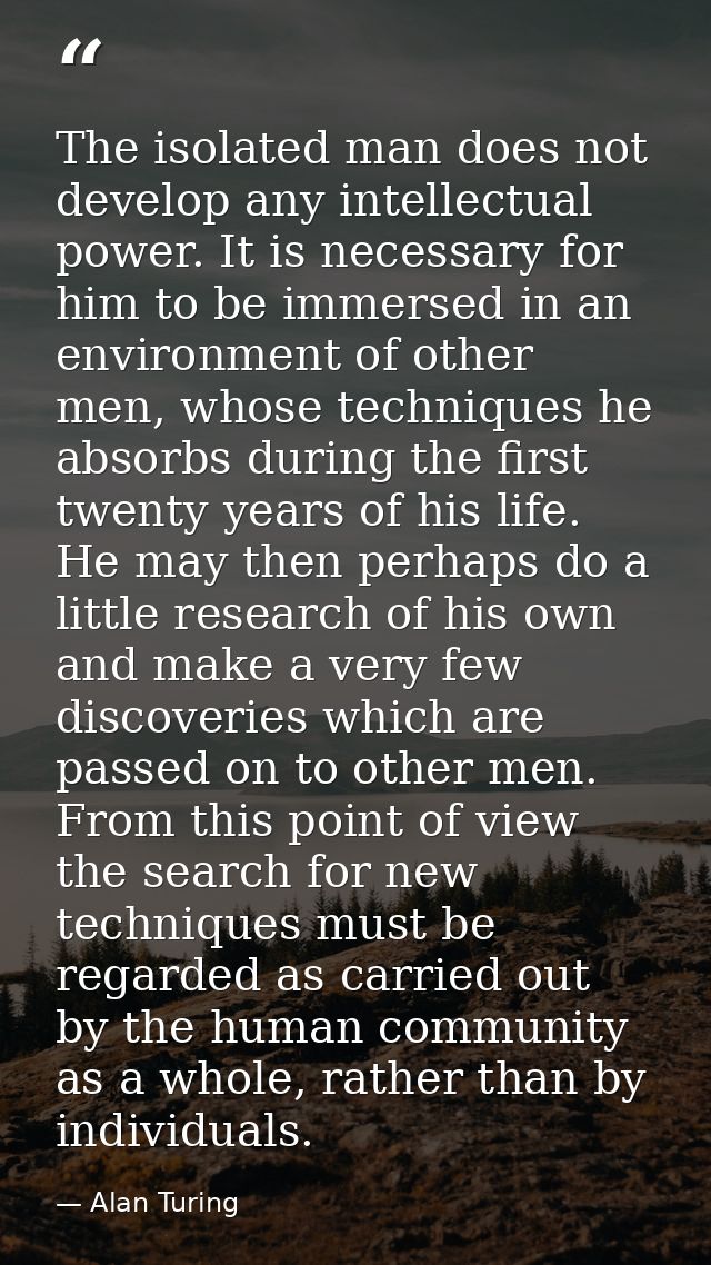 The isolated man does not develop any intellectual power. It is necessary for him to be immersed in an environment of ot — Alan Turing