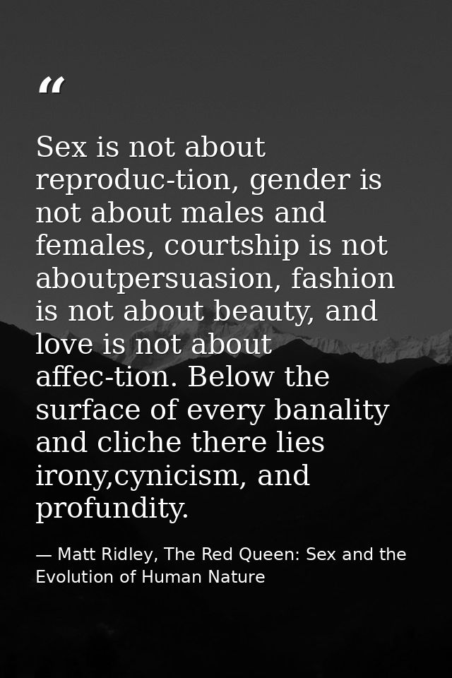 Sex is not about reproduc-tion, gender is not about males and females, courtship is not aboutpersuasion, fashion is not  — Matt Ridley, The Red Queen: Sex and the Evolution of Human Nature