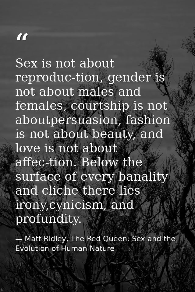 Sex is not about reproduc-tion, gender is not about males and females, courtship is not aboutpersuasion, fashion is not  — Matt Ridley, The Red Queen: Sex and the Evolution of Human Nature