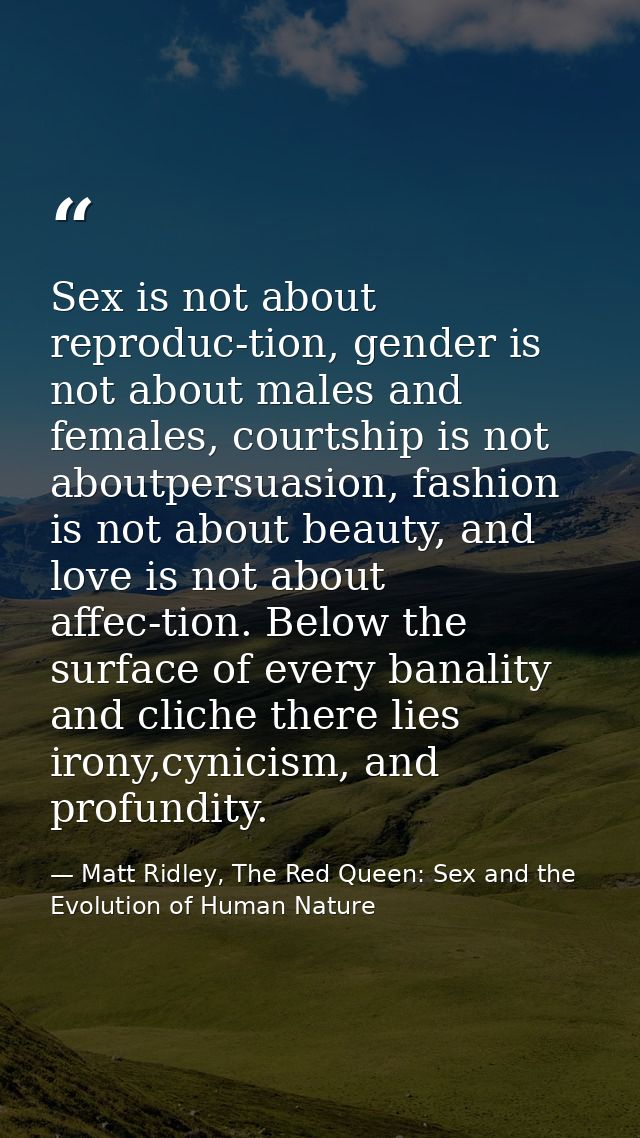 Sex is not about reproduc-tion, gender is not about males and females, courtship is not aboutpersuasion, fashion is not  — Matt Ridley, The Red Queen: Sex and the Evolution of Human Nature