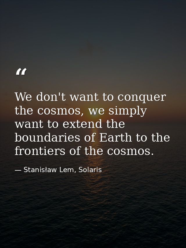 We don't want to conquer the cosmos, we simply want to extend the boundaries of Earth to the frontiers of the cosmos. — Stanisław Lem, Solaris