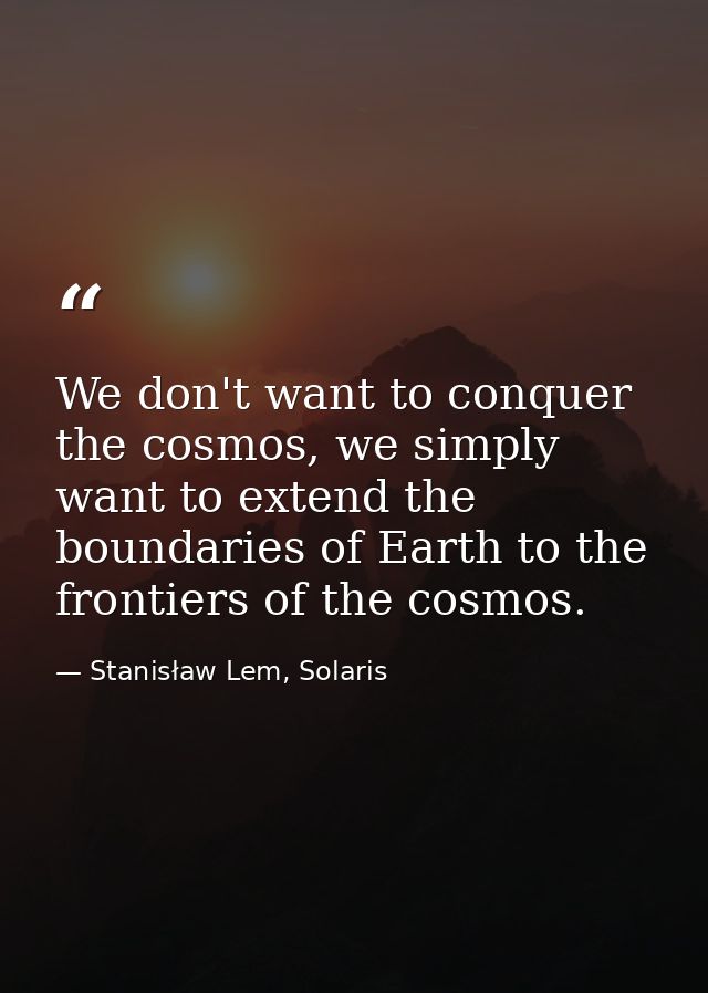 We don't want to conquer the cosmos, we simply want to extend the boundaries of Earth to the frontiers of the cosmos. — Stanisław Lem, Solaris