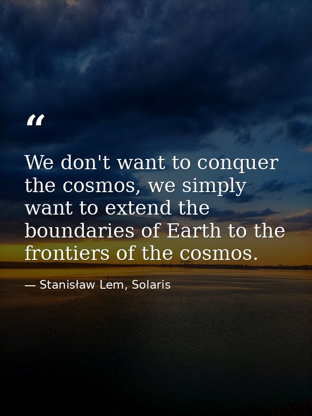 We don't want to conquer the cosmos, we simply want to extend the boundaries of Earth to the frontiers of the cosmos. — Stanisław Lem, Solaris