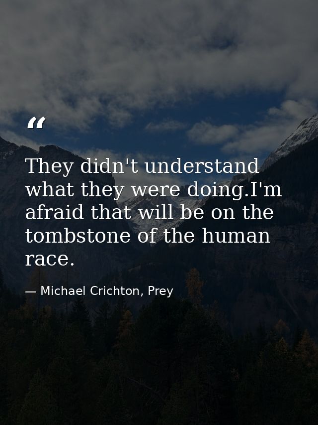 They didn't understand what they were doing.I'm afraid that will be on the tombstone of the human race. — Michael Crichton, Prey
