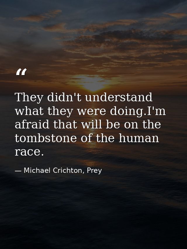 They didn't understand what they were doing.I'm afraid that will be on the tombstone of the human race. — Michael Crichton, Prey