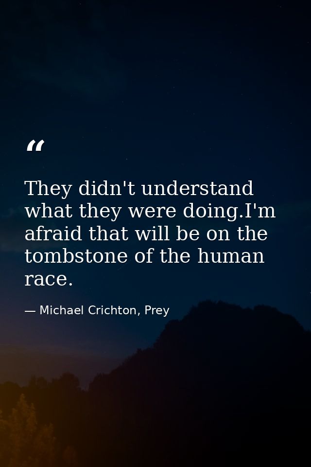 They didn't understand what they were doing.I'm afraid that will be on the tombstone of the human race. — Michael Crichton, Prey