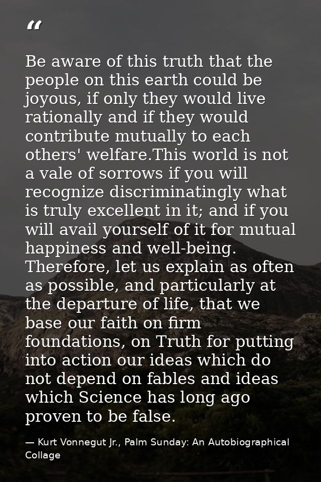 Be aware of this truth that the people on this earth could be joyous, if only they would live rationally and if they wou — Kurt Vonnegut Jr., Palm Sunday: An Autobiographical Collage