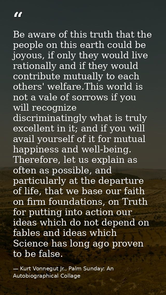 Be aware of this truth that the people on this earth could be joyous, if only they would live rationally and if they wou — Kurt Vonnegut Jr., Palm Sunday: An Autobiographical Collage