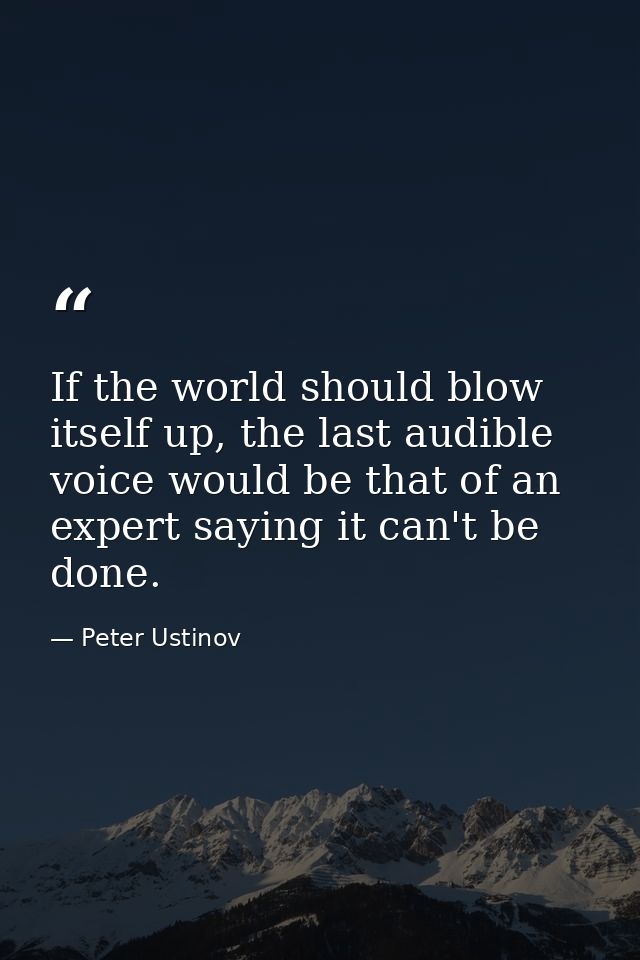 If the world should blow itself up, the last audible voice would be that of an expert saying it can't be done. — Peter Ustinov