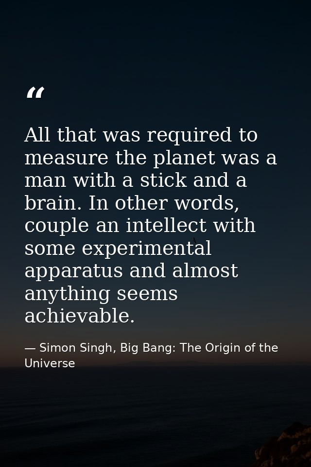 All that was required to measure the planet was a man with a stick and a brain. In other words, couple an intellect with — Simon Singh, Big Bang: The Origin of the Universe