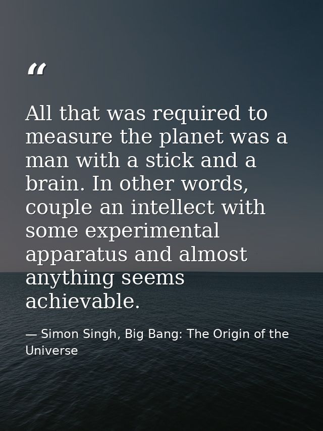 All that was required to measure the planet was a man with a stick and a brain. In other words, couple an intellect with — Simon Singh, Big Bang: The Origin of the Universe