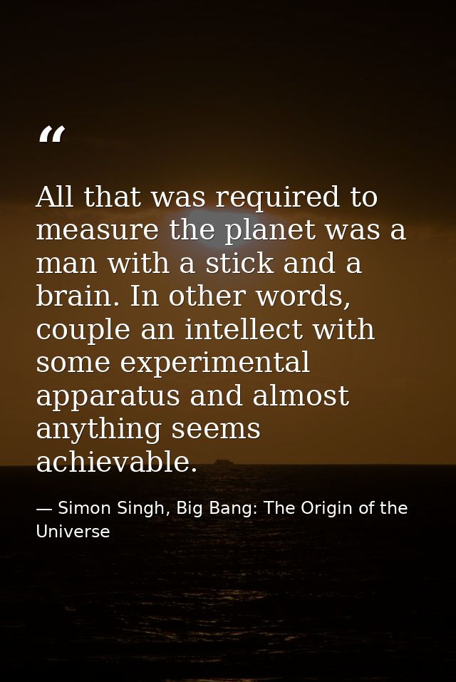 All that was required to measure the planet was a man with a stick and a brain. In other words, couple an intellect with — Simon Singh, Big Bang: The Origin of the Universe