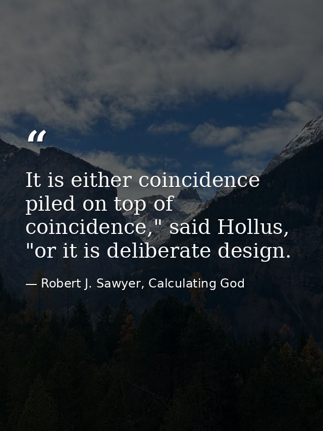It is either coincidence piled on top of coincidence," said Hollus, "or it is deliberate design. — Robert J. Sawyer, Calculating God