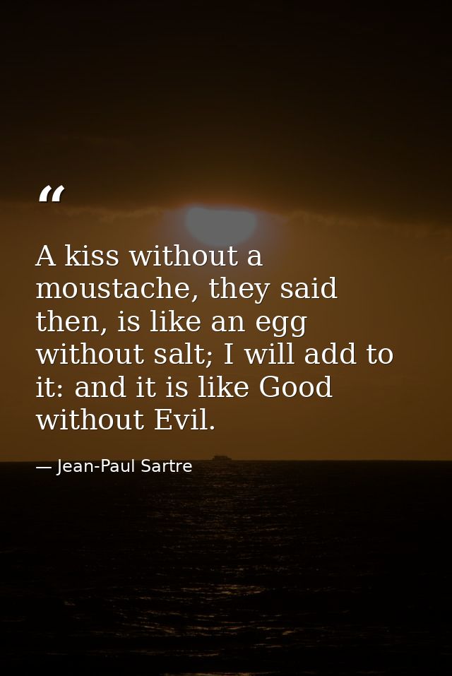 A kiss without a moustache, they said then, is like an egg without salt; I will add to it: and it is like Good without E — Jean-Paul Sartre