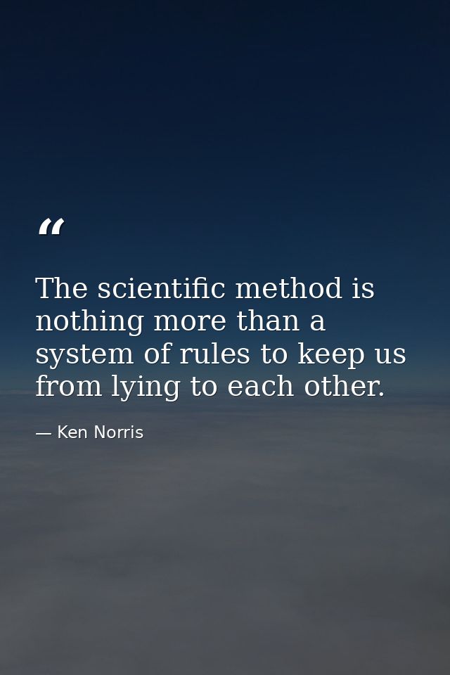The scientific method is nothing more than a system of rules to keep us from lying to each other. — Ken Norris