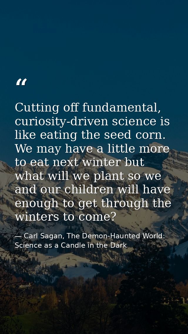 Cutting off fundamental, curiosity-driven science is like eating the seed corn. We may have a little more to eat next wi — Carl Sagan, The Demon-Haunted World: Science as a Candle in the Dark