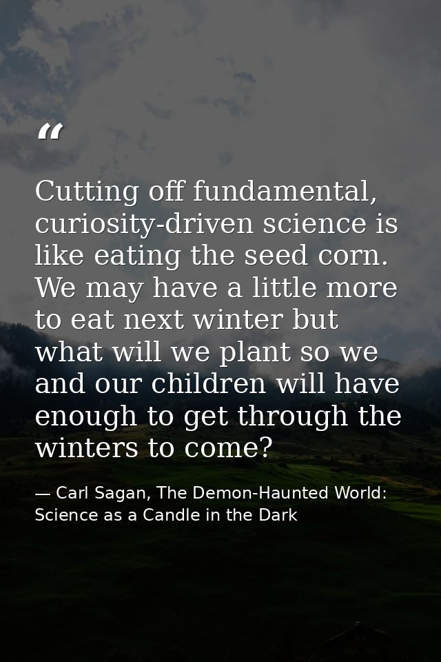 Cutting off fundamental, curiosity-driven science is like eating the seed corn. We may have a little more to eat next wi — Carl Sagan, The Demon-Haunted World: Science as a Candle in the Dark