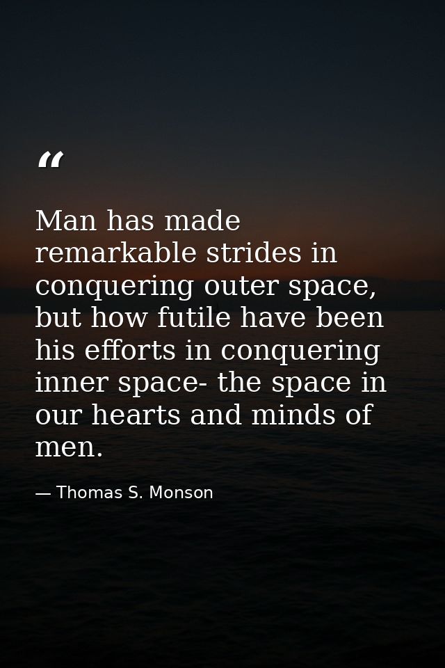 Man has made remarkable strides in conquering outer space, but how futile have been his efforts in conquering inner spac — Thomas S. Monson