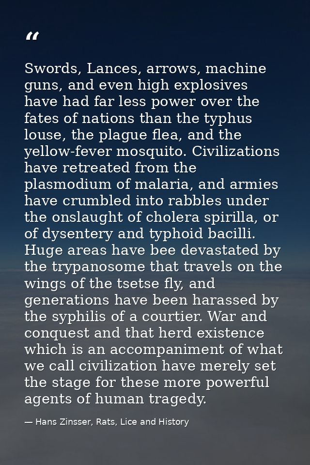 Swords, Lances, arrows, machine guns, and even high explosives have had far less power over the fates of nations than th — Hans Zinsser, Rats, Lice and History