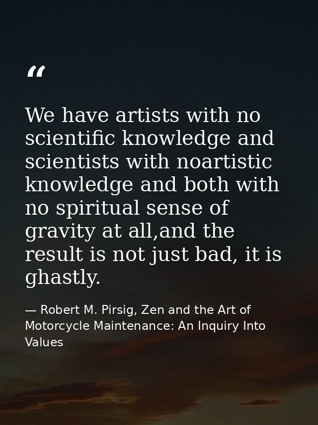 We have artists with no scientific knowledge and scientists with noartistic knowledge and both with no spiritual sense o — Robert M. Pirsig, Zen and the Art of Motorcycle Maintenance: An Inquiry Into Values