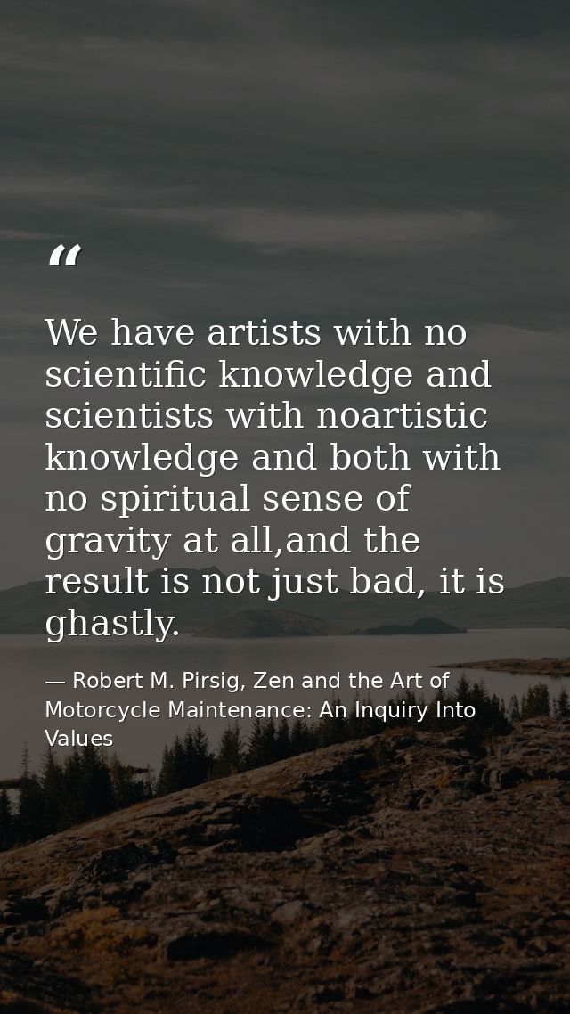 We have artists with no scientific knowledge and scientists with noartistic knowledge and both with no spiritual sense o — Robert M. Pirsig, Zen and the Art of Motorcycle Maintenance: An Inquiry Into Values