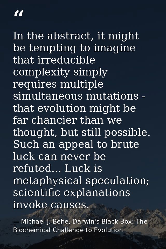In the abstract, it might be tempting to imagine that irreducible complexity simply requires multiple simultaneous mutat — Michael J. Behe, Darwin's Black Box: The Biochemical Challenge to Evolution