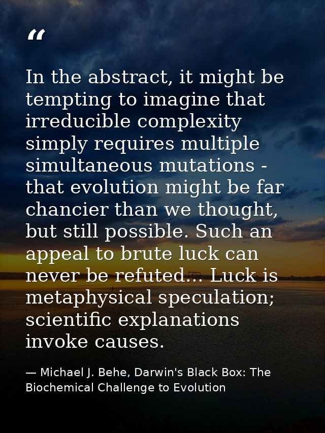 In the abstract, it might be tempting to imagine that irreducible complexity simply requires multiple simultaneous mutat — Michael J. Behe, Darwin's Black Box: The Biochemical Challenge to Evolution