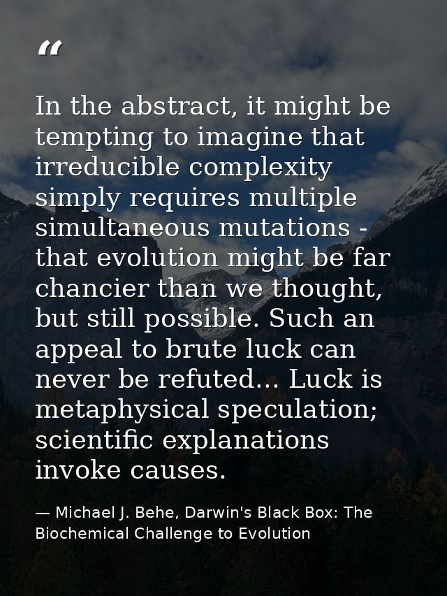 In the abstract, it might be tempting to imagine that irreducible complexity simply requires multiple simultaneous mutat — Michael J. Behe, Darwin's Black Box: The Biochemical Challenge to Evolution