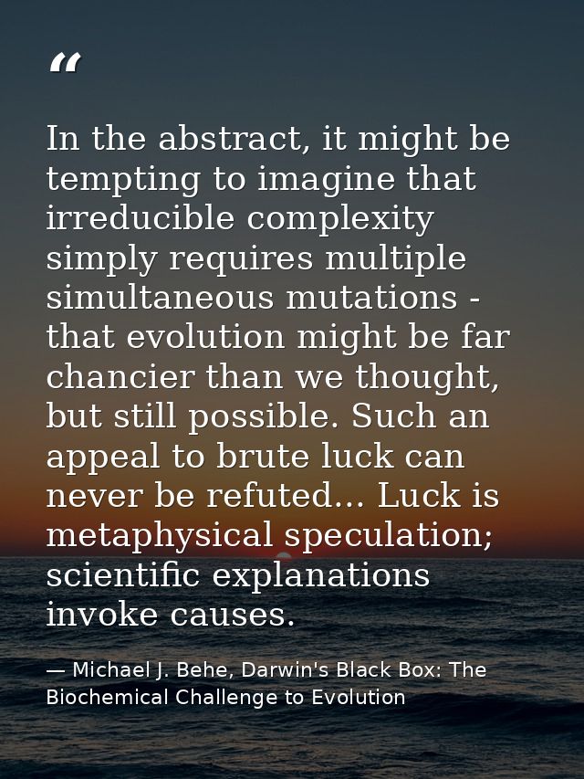 In the abstract, it might be tempting to imagine that irreducible complexity simply requires multiple simultaneous mutat — Michael J. Behe, Darwin's Black Box: The Biochemical Challenge to Evolution