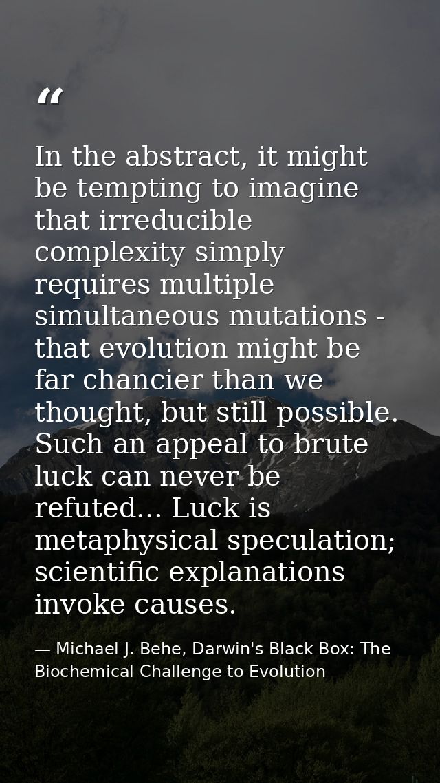 In the abstract, it might be tempting to imagine that irreducible complexity simply requires multiple simultaneous mutat — Michael J. Behe, Darwin's Black Box: The Biochemical Challenge to Evolution