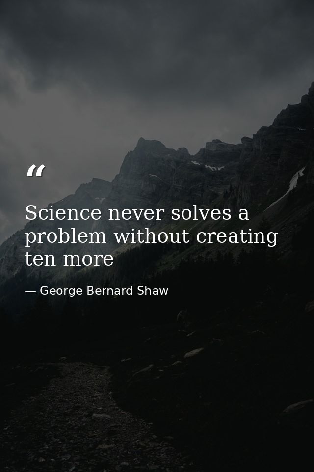 Science never solves a problem without creating ten more — George Bernard Shaw
