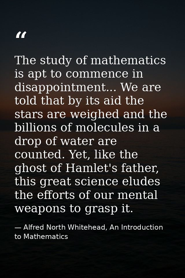 The study of mathematics is apt to commence in disappointment... We are told that by its aid the stars are weighed and t — Alfred North Whitehead, An Introduction to Mathematics