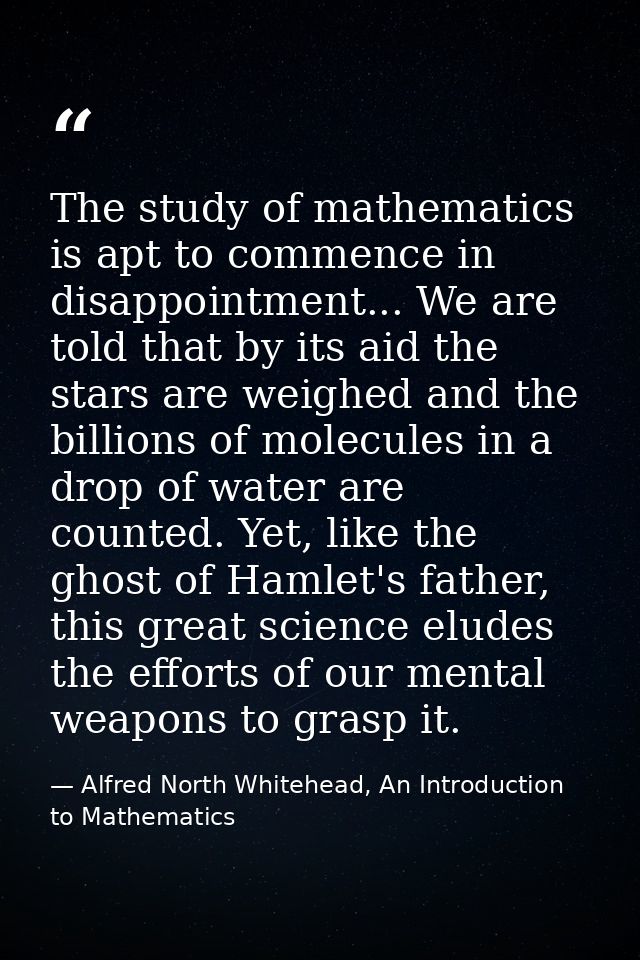 The study of mathematics is apt to commence in disappointment... We are told that by its aid the stars are weighed and t — Alfred North Whitehead, An Introduction to Mathematics
