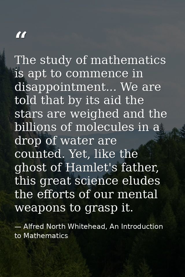 The study of mathematics is apt to commence in disappointment... We are told that by its aid the stars are weighed and t — Alfred North Whitehead, An Introduction to Mathematics