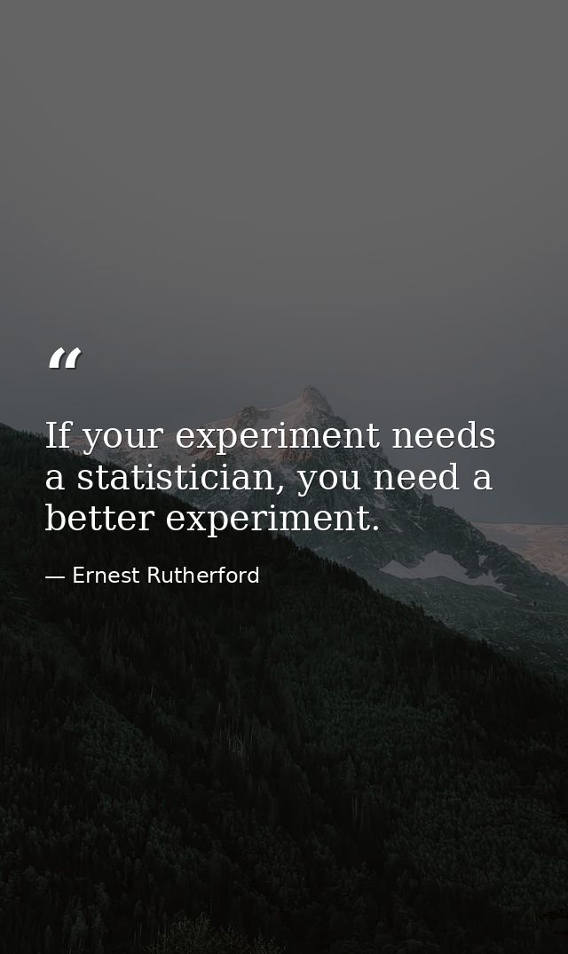 If your experiment needs a statistician, you need a better experiment. — Ernest Rutherford