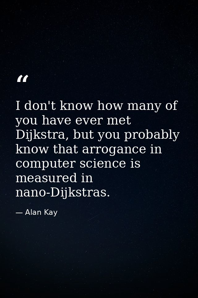 I don't know how many of you have ever met Dijkstra, but you probably know that arrogance in computer science is measure — Alan Kay
