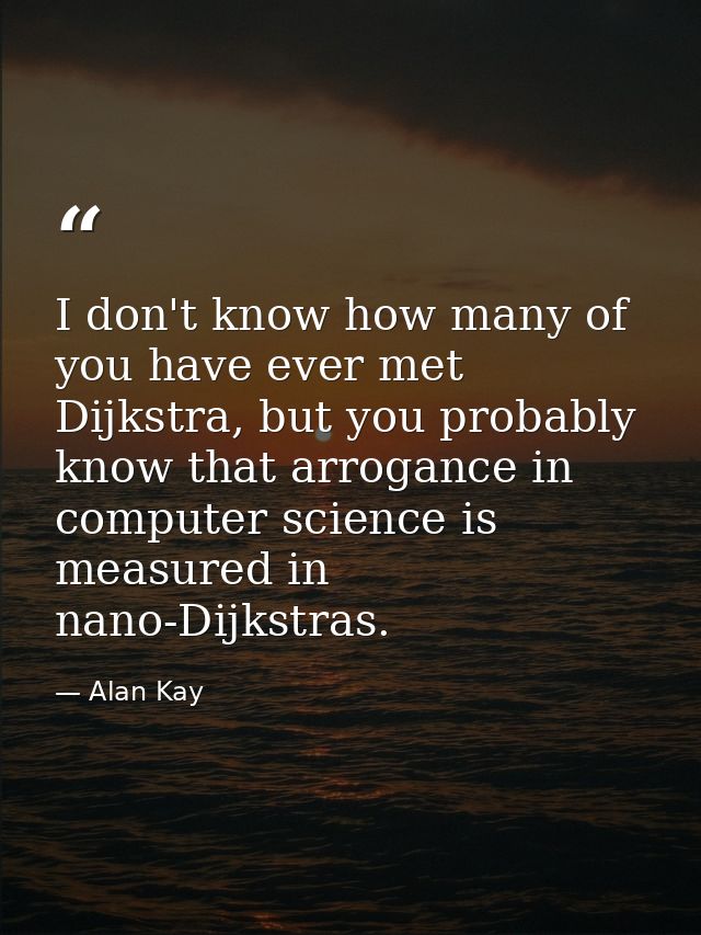 I don't know how many of you have ever met Dijkstra, but you probably know that arrogance in computer science is measure — Alan Kay