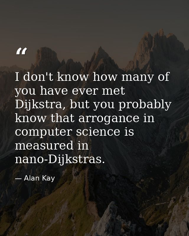 I don't know how many of you have ever met Dijkstra, but you probably know that arrogance in computer science is measure — Alan Kay