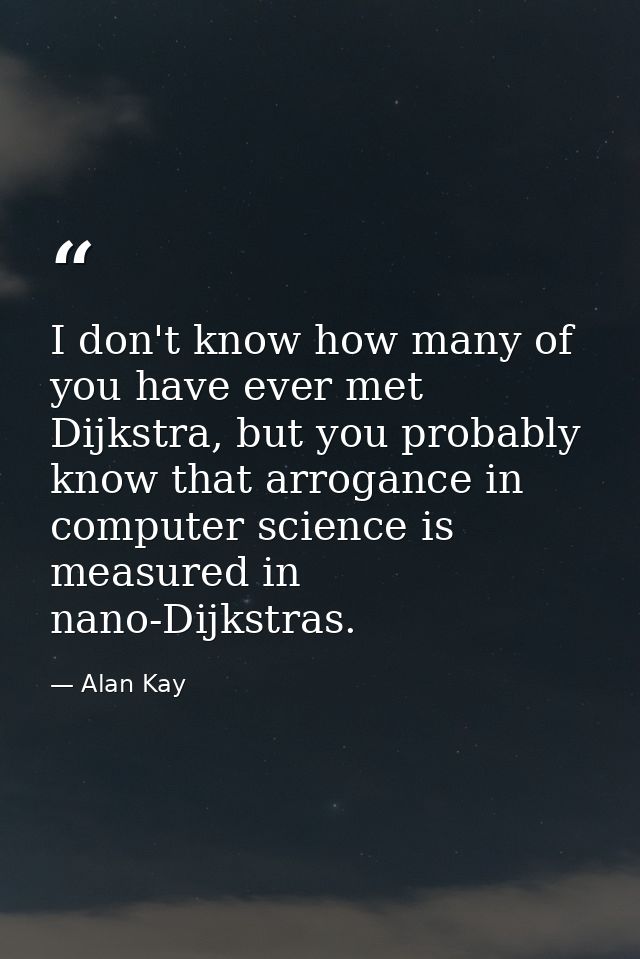 I don't know how many of you have ever met Dijkstra, but you probably know that arrogance in computer science is measure — Alan Kay