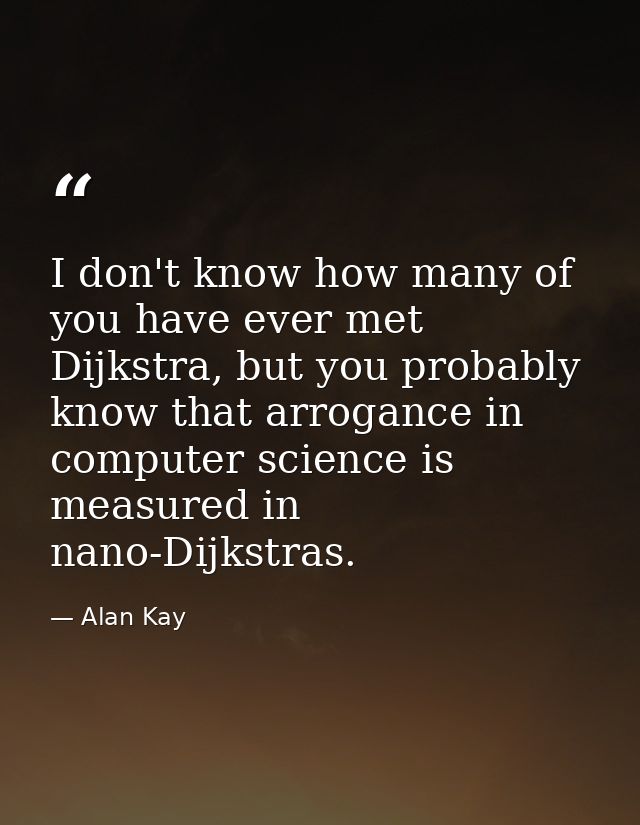 I don't know how many of you have ever met Dijkstra, but you probably know that arrogance in computer science is measure — Alan Kay