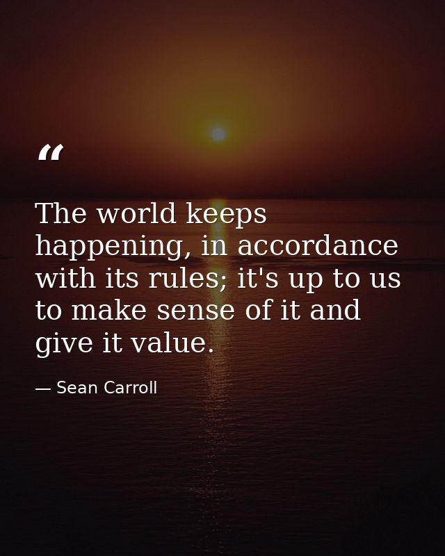 The world keeps happening, in accordance with its rules; it's up to us to make sense of it and give it value. — Sean Carroll