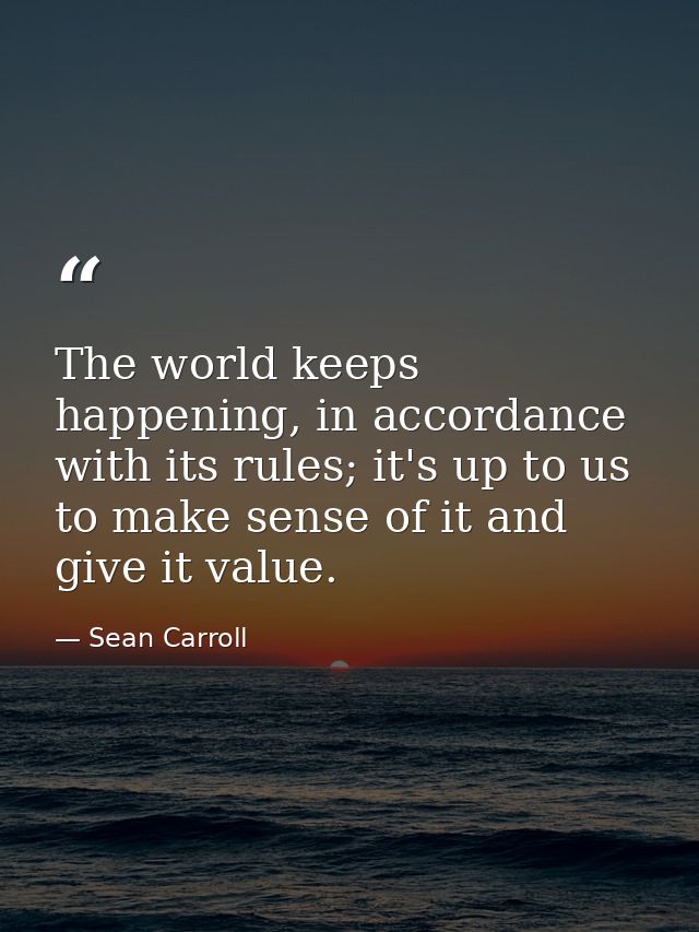 The world keeps happening, in accordance with its rules; it's up to us to make sense of it and give it value. — Sean Carroll